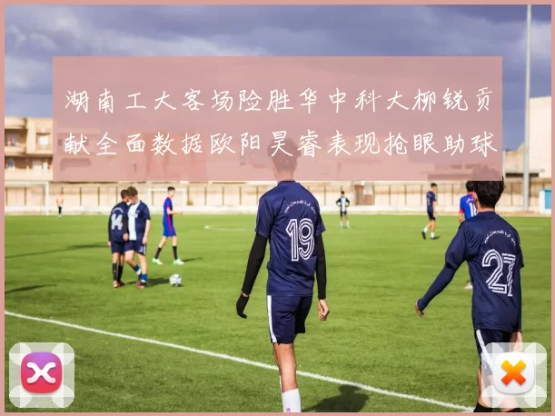 湖南工大客场险胜华中科大柳锐贡献全面数据欧阳昊睿表现抢眼助球队取胜
