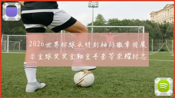 2026世界杯球衣特别袖标徽章将展示金球奖奖金靴金手套等荣耀标志