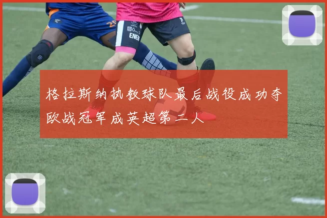 格拉斯纳执教球队最后战役成功夺欧战冠军成英超第二人