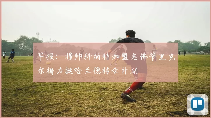 早报：穆帅科纳特加盟老佛爷里克尔梅力挺哈兰德转会计划