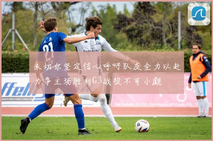 米切尔坚定信心呼吁队友全力以赴力争主场胜利G3战役不可小觑