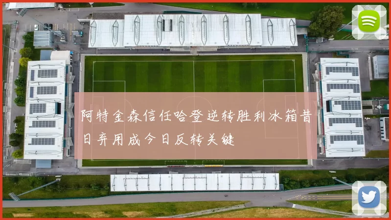 阿特金森信任哈登逆转胜利冰箱昔日弃用成今日反转关键