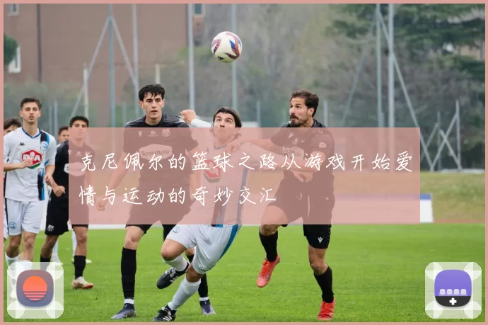 克尼佩尔的篮球之路从游戏开始爱情与运动的奇妙交汇