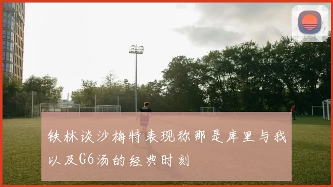 铁林谈沙梅特表现称那是库里与我以及G6汤的经典时刻